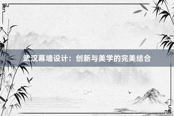 武汉幕墙设计：创新与美学的完美结合